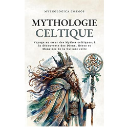 Mythologie Celtique: Voyage au cœur des Mythes celtiques, à la découverte des Dieux, Héros et Monstres de la Culture celte